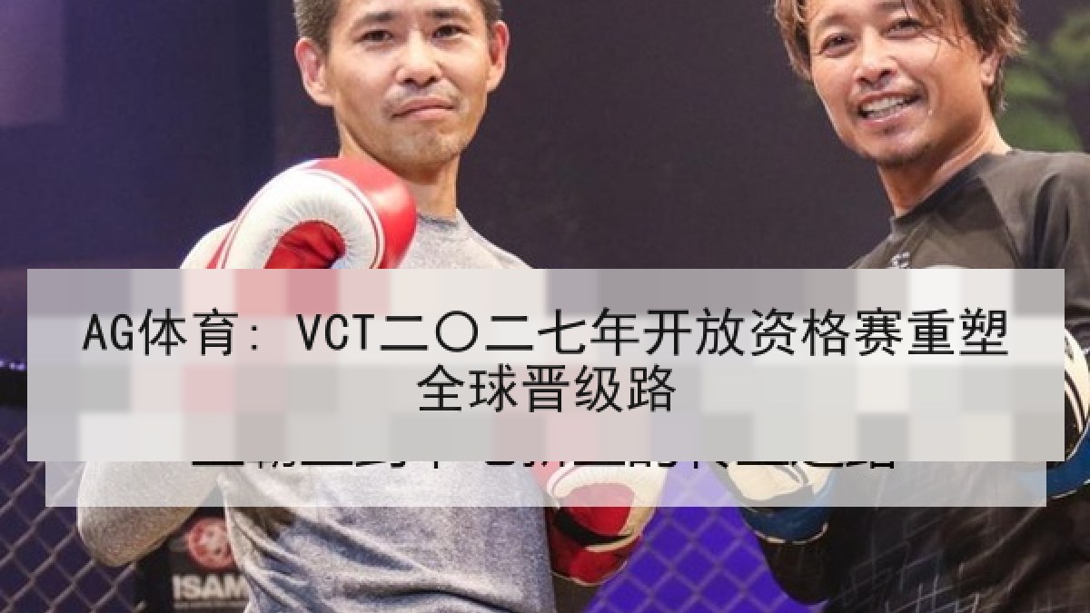 AG体育: VCT二〇二七年开放资格赛重塑全球晋级路