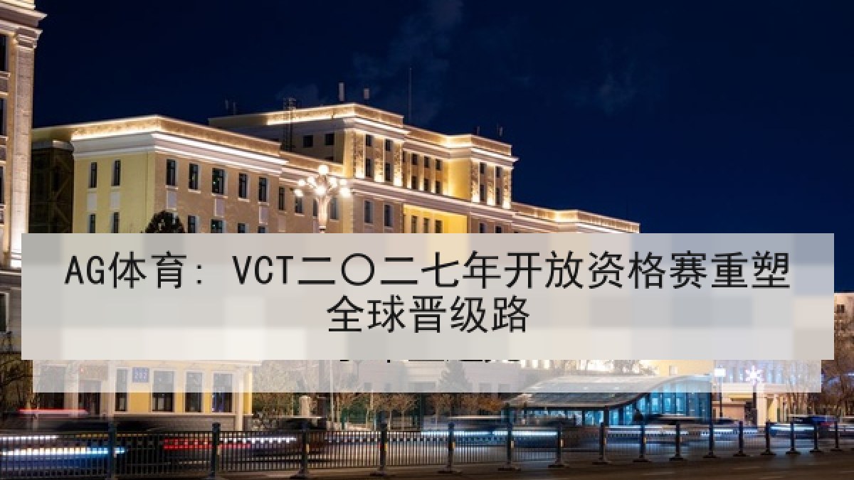 AG体育: VCT二〇二七年开放资格赛重塑全球晋级路