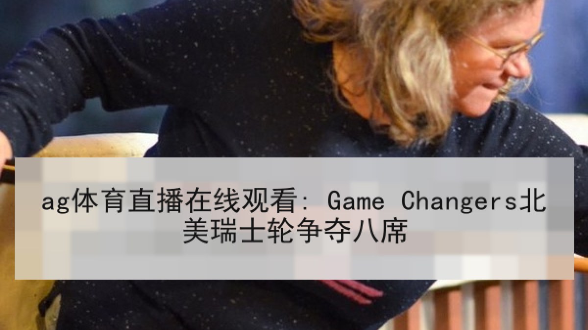 ag体育直播在线观看: Game Changers北美瑞士轮争夺八席 ag体育直播在线观看: Game Changers北美瑞士轮争夺八席