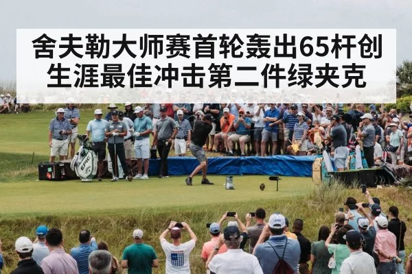 舍夫勒大师赛首轮轰出65杆创生涯最佳冲击第二件绿夹克