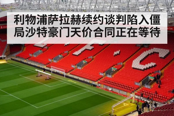 利物浦萨拉赫续约谈判陷入僵局沙特豪门天价合同正在等待