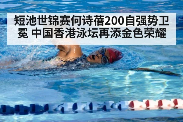 短池世锦赛何诗蓓200自强势卫冕 中国香港泳坛再添金色荣耀