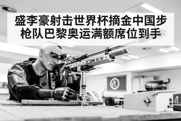 盛李豪射击世界杯摘金中国步枪队巴黎奥运满额席位到手