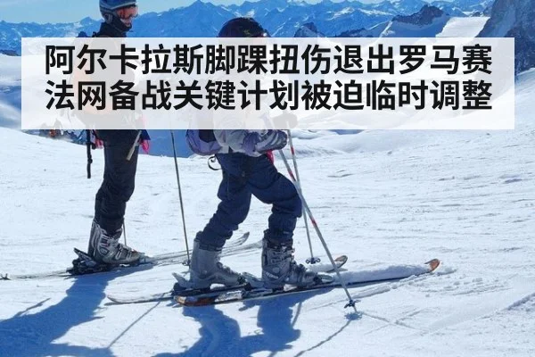阿尔卡拉斯脚踝扭伤退出罗马赛法网备战关键计划被迫临时调整